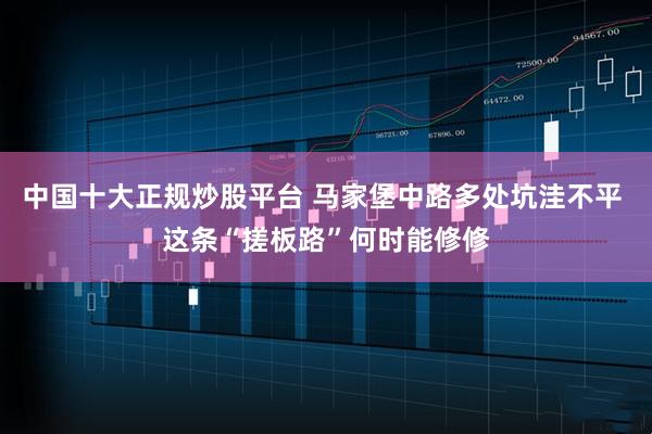 中国十大正规炒股平台 马家堡中路多处坑洼不平 这条“搓板路”何时能修修