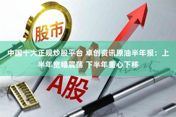 中国十大正规炒股平台 卓创资讯原油半年报：上半年宽幅震荡 下半年重心下移
