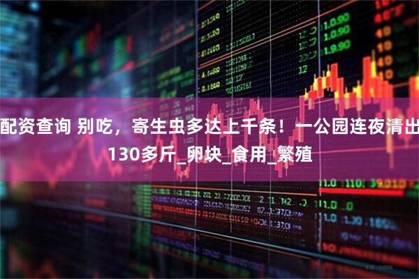 配资查询 别吃，寄生虫多达上千条！一公园连夜清出130多斤_卵块_食用_繁殖
