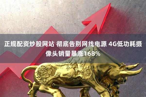正规配资炒股网站 彻底告别网线电源 4G低功耗摄像头销量暴涨168%
