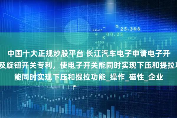 中国十大正规炒股平台 长江汽车电子申请电子开关的磁吸式复位结构及旋钮开关专利，使电子开关能同时实现下压和提拉功能_操作_磁性_企业