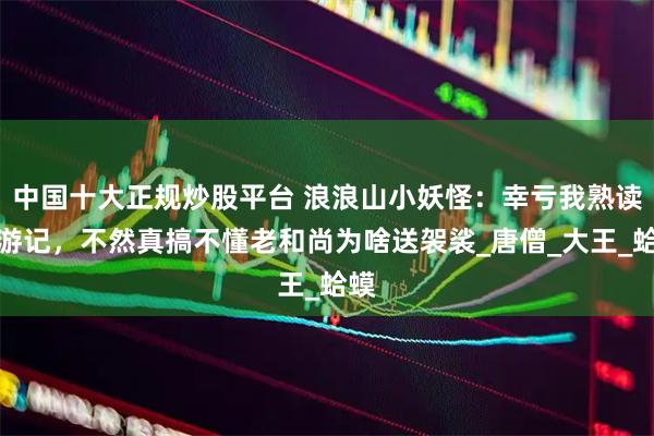 中国十大正规炒股平台 浪浪山小妖怪：幸亏我熟读西游记，不然真搞不懂老和尚为啥送袈裟_唐僧_大王_蛤蟆