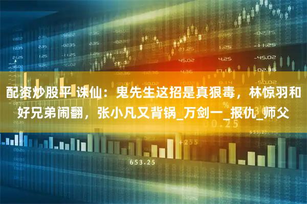 配资炒股平 诛仙：鬼先生这招是真狠毒，林惊羽和好兄弟闹翻，张小凡又背锅_万剑一_报仇_师父