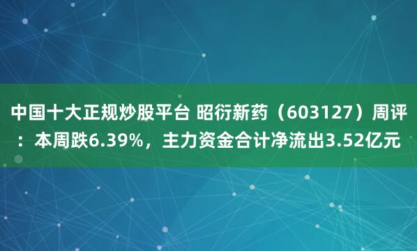 中国十大正规炒股平台 昭衍新药（603127）周评：本周跌6.39%，主力资金合计净流出3.52亿元