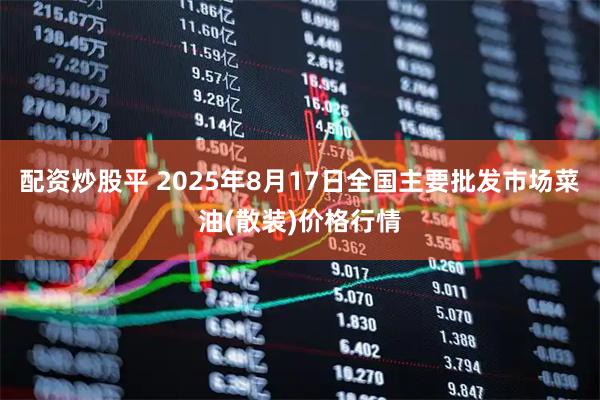 配资炒股平 2025年8月17日全国主要批发市场菜油(散装)价格行情