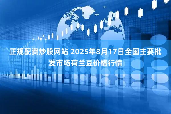 正规配资炒股网站 2025年8月17日全国主要批发市场荷兰豆价格行情