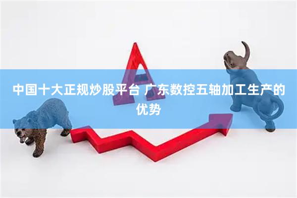 中国十大正规炒股平台 广东数控五轴加工生产的优势