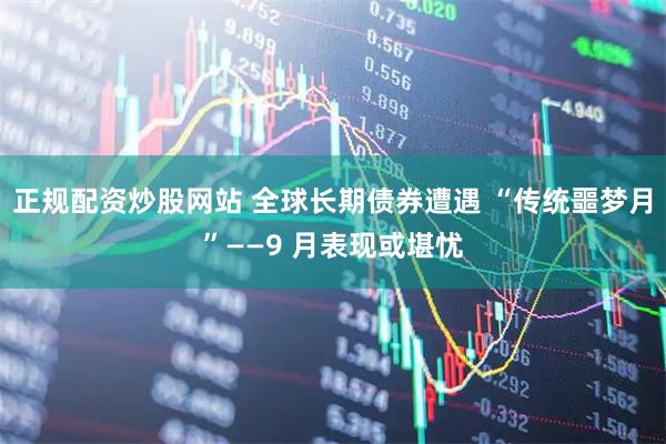 正规配资炒股网站 全球长期债券遭遇 “传统噩梦月”——9 月表现或堪忧