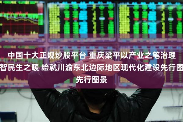 中国十大正规炒股平台 重庆梁平以产业之笔治理之智民生之暖 绘就川渝东北边际地区现代化建设先行图景