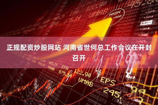 正规配资炒股网站 河南省世何总工作会议在开封召开