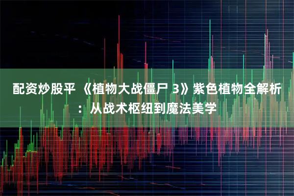 配资炒股平 《植物大战僵尸 3》紫色植物全解析：从战术枢纽到魔法美学