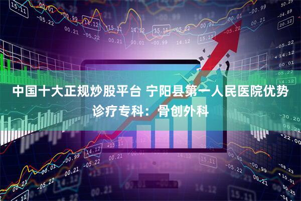 中国十大正规炒股平台 宁阳县第一人民医院优势诊疗专科：骨创外科
