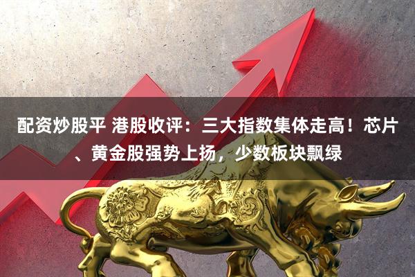 配资炒股平 港股收评：三大指数集体走高！芯片、黄金股强势上扬，少数板块飘绿