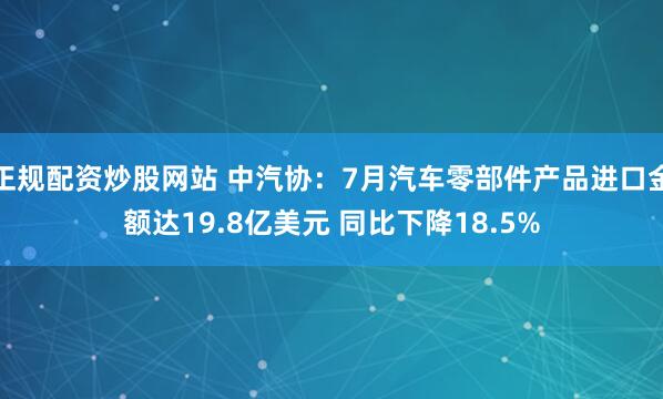正规配资炒股网站 中汽协：7月汽车零部件产品进口金额达19.8亿美元 同比下降18.5%