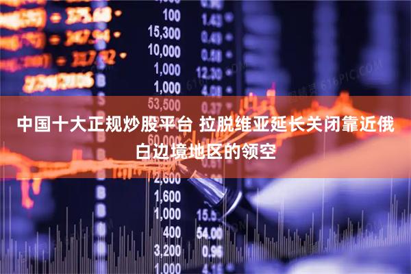 中国十大正规炒股平台 拉脱维亚延长关闭靠近俄白边境地区的领空