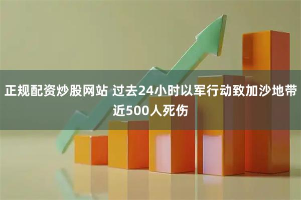 正规配资炒股网站 过去24小时以军行动致加沙地带近500人死伤