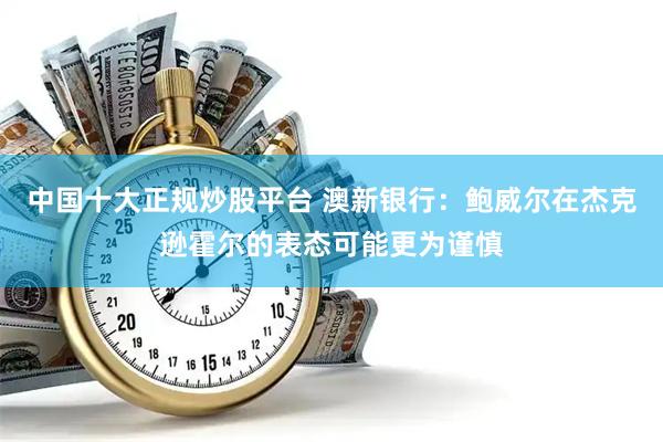 中国十大正规炒股平台 澳新银行：鲍威尔在杰克逊霍尔的表态可能更为谨慎