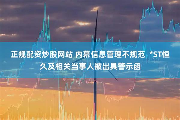 正规配资炒股网站 内幕信息管理不规范  *ST恒久及相关当事人被出具警示函