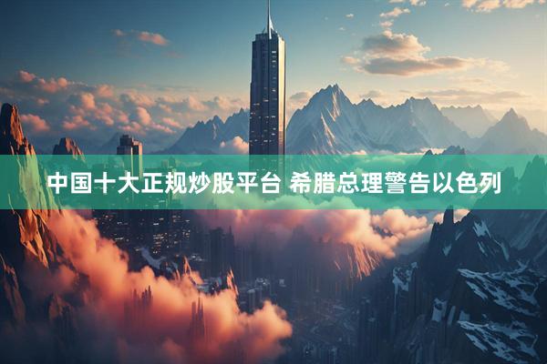 中国十大正规炒股平台 希腊总理警告以色列