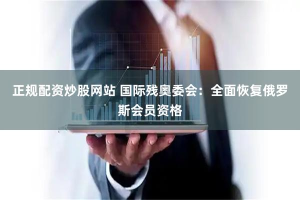 正规配资炒股网站 国际残奥委会：全面恢复俄罗斯会员资格
