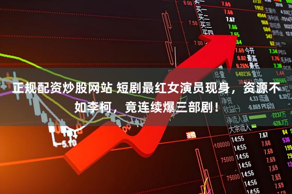 正规配资炒股网站 短剧最红女演员现身，资源不如李柯，竟连续爆三部剧！