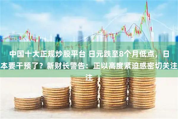 中国十大正规炒股平台 日元跌至8个月低点，日本要干预了？新财长警告：正以高度紧迫感密切关注