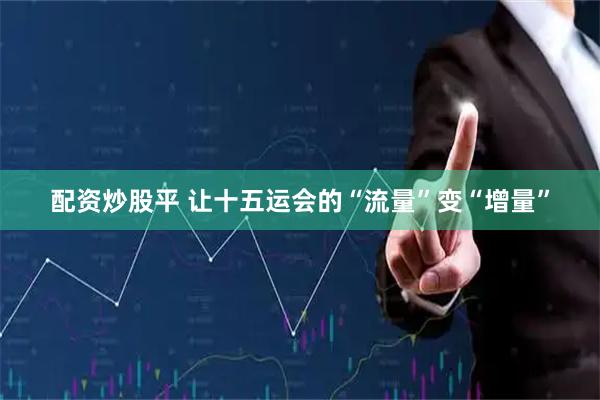 配资炒股平 让十五运会的“流量”变“增量”