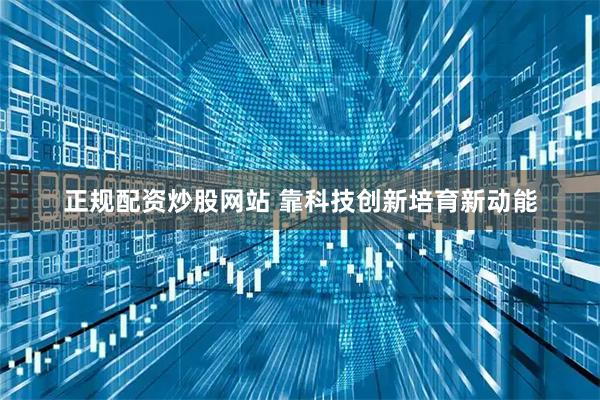正规配资炒股网站 靠科技创新培育新动能