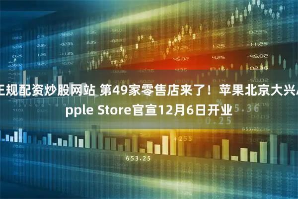 正规配资炒股网站 第49家零售店来了！苹果北京大兴Apple Store官宣12月6日开业