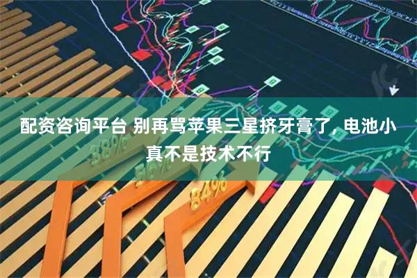 配资咨询平台 别再骂苹果三星挤牙膏了, 电池小真不是技术不行