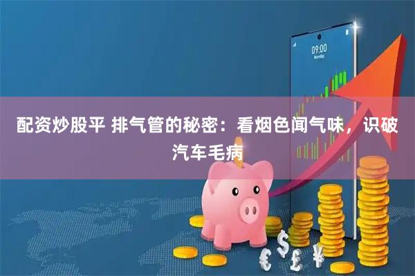 配资炒股平 排气管的秘密：看烟色闻气味，识破汽车毛病