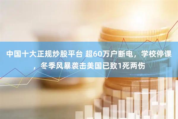 中国十大正规炒股平台 超60万户断电，学校停课，冬季风暴袭击美国已致1死两伤