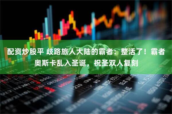 配资炒股平 歧路旅人大陆的霸者：整活了！霸者奥斯卡乱入圣诞，祝圣双人复刻