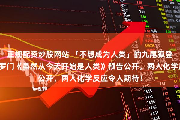 正规配资炒股网站 「不想成为人类」的九尾狐登场！金惠奫＆罗门《虽然从今天开始是人类》预告公开，两人化学反应令人期待！