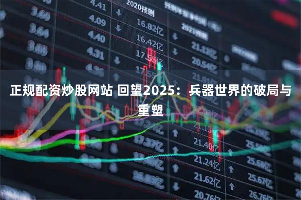 正规配资炒股网站 回望2025：兵器世界的破局与重塑