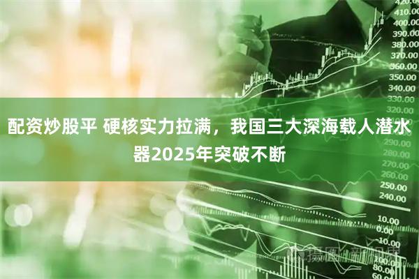 配资炒股平 硬核实力拉满，我国三大深海载人潜水器2025年突破不断
