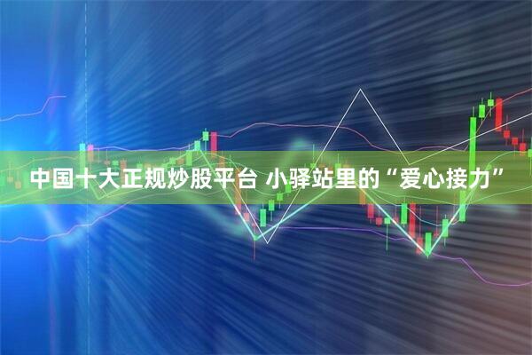 中国十大正规炒股平台 小驿站里的“爱心接力”