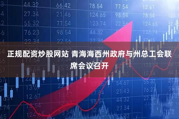正规配资炒股网站 青海海西州政府与州总工会联席会议召开