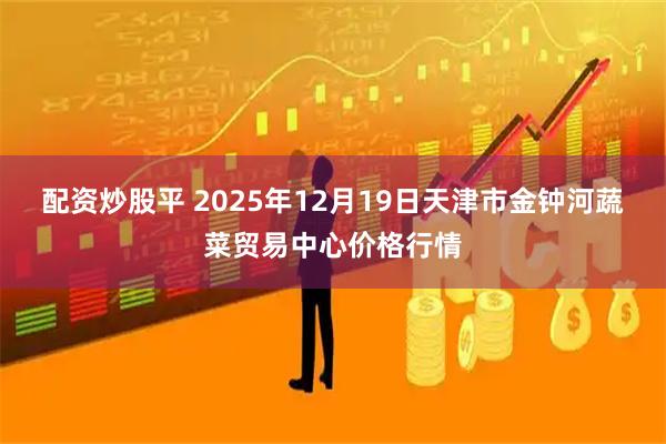 配资炒股平 2025年12月19日天津市金钟河蔬菜贸易中心价格行情