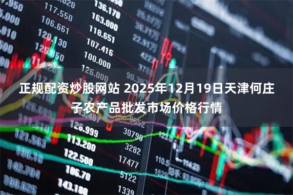 正规配资炒股网站 2025年12月19日天津何庄子农产品批发市场价格行情
