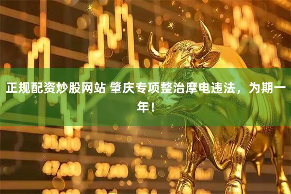 正规配资炒股网站 肇庆专项整治摩电违法，为期一年！