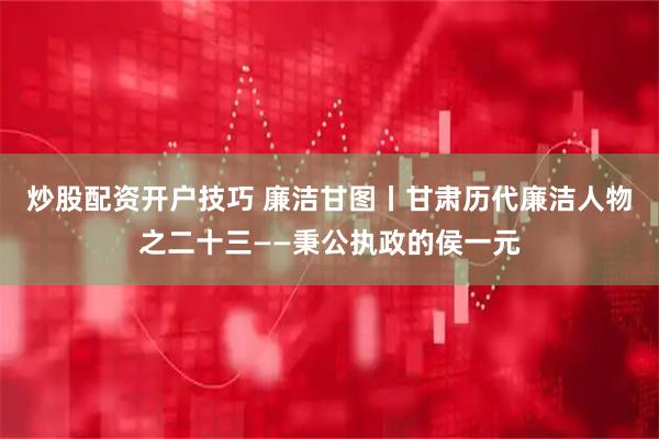 炒股配资开户技巧 廉洁甘图丨甘肃历代廉洁人物之二十三——秉公执政的侯一元
