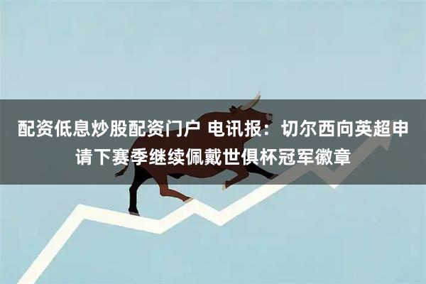 配资低息炒股配资门户 电讯报：切尔西向英超申请下赛季继续佩戴世俱杯冠军徽章