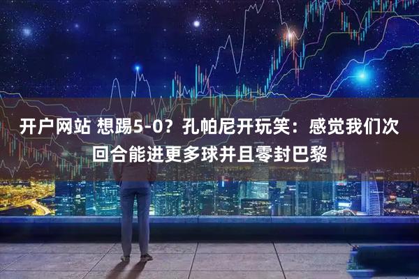 开户网站 想踢5-0？孔帕尼开玩笑：感觉我们次回合能进更多球并且零封巴黎