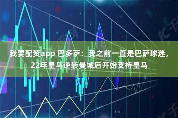 我要配资app 巴多萨：我之前一直是巴萨球迷，22年皇马逆转曼城后开始支持皇马