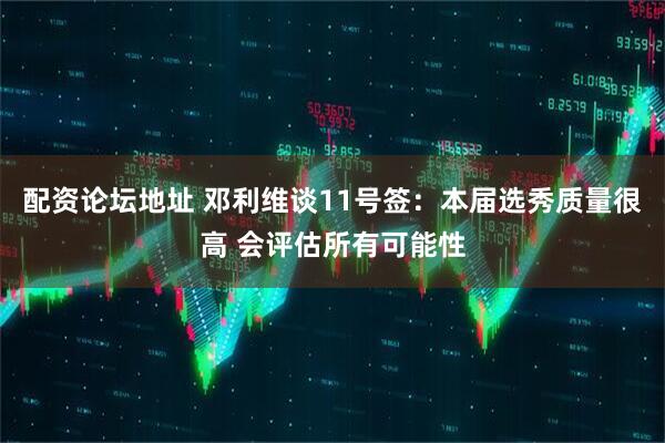 配资论坛地址 邓利维谈11号签：本届选秀质量很高 会评估所有可能性