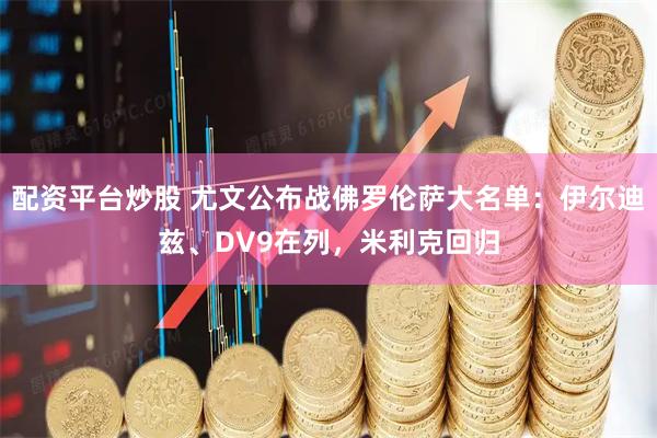 配资平台炒股 尤文公布战佛罗伦萨大名单：伊尔迪兹、DV9在列，米利克回归