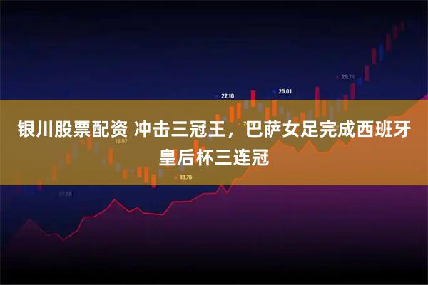 银川股票配资 冲击三冠王，巴萨女足完成西班牙皇后杯三连冠