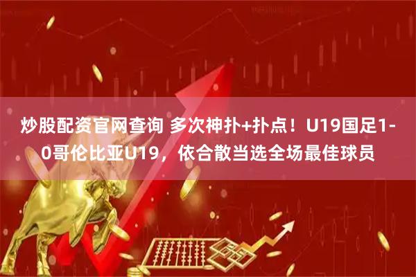炒股配资官网查询 多次神扑+扑点！U19国足1-0哥伦比亚U19，依合散当选全场最佳球员