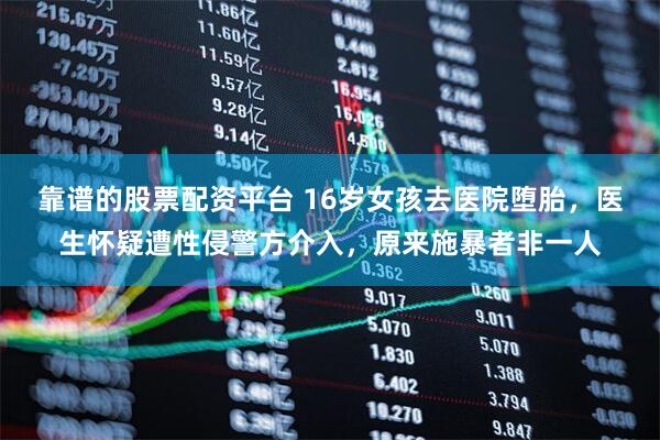 靠谱的股票配资平台 16岁女孩去医院堕胎，医生怀疑遭性侵警方介入，原来施暴者非一人